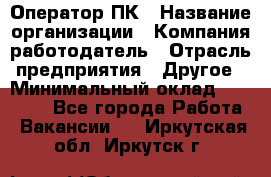 Оператор ПК › Название организации ­ Компания-работодатель › Отрасль предприятия ­ Другое › Минимальный оклад ­ 17 000 - Все города Работа » Вакансии   . Иркутская обл.,Иркутск г.